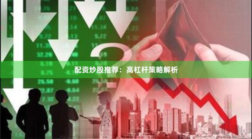 配资炒股推荐：高杠杆策略解析